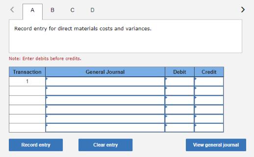 < A B C D Record entry for direct materials costs and variances. Note: Enter debits before credits.