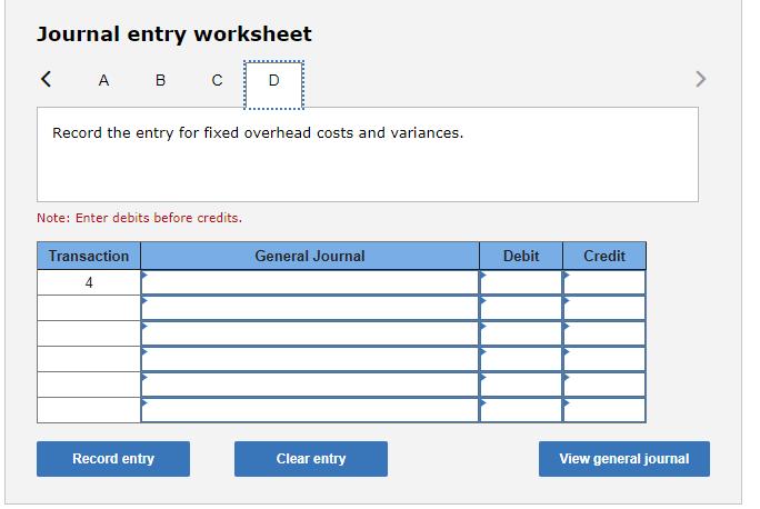 Journal entry worksheet A B C Record the entry for fixed overhead costs and variances. Note: Enter debits