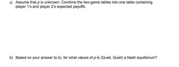 a) Assume that p is unknown. Combine the two-game tables into one table containing player 1's and player 2's