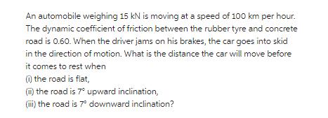 An automobile weighing 15 kN is moving at a speed of 100 km per hour. The dynamic coefficient of friction