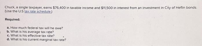 I Chuck, a single taxpayer, earns $76,400 in taxable income and $11,500 in interest from an investment in