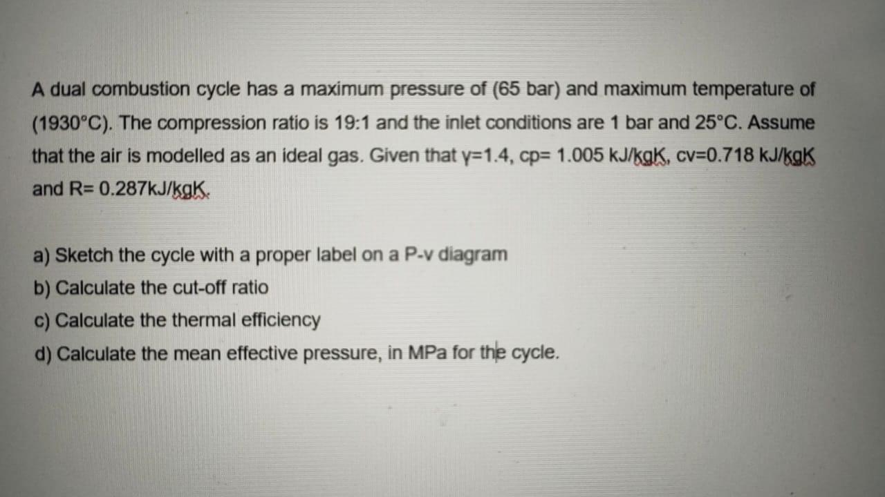 A dual combustion cycle has a maximum pressure of (65 bar) and maximum temperature of (1930C). The