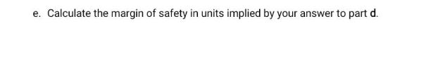 e. Calculate the margin of safety in units implied by your answer to part d.