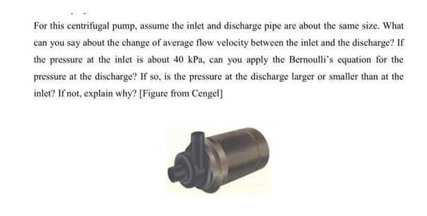 For this centrifugal pump, assume the inlet and discharge pipe are about the same size. What can you say