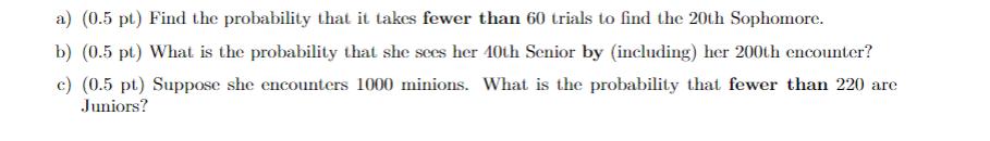 a) (0.5 pt) Find the probability that it takes fewer than 60 trials to find the 20th Sophomore. b) (0.5 pt)