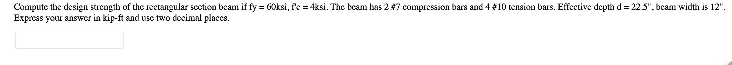 Compute the design strength of the rectangular section beam if fy = 60ksi, f'c = 4ksi. The beam has 2 #7