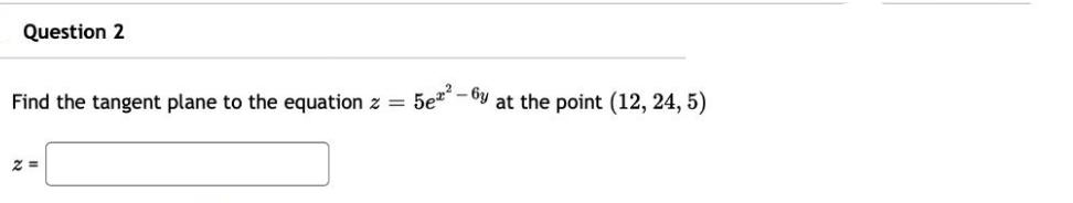 Question 2 Find the tangent plane to the equation 2 = 2= 5e2 6y at the point (12, 24, 5)
