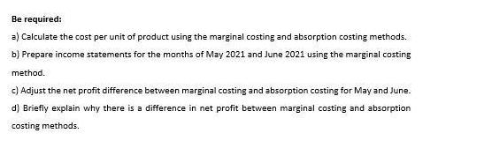 Be required: a) Calculate the cost per unit of product using the marginal costing and absorption costing