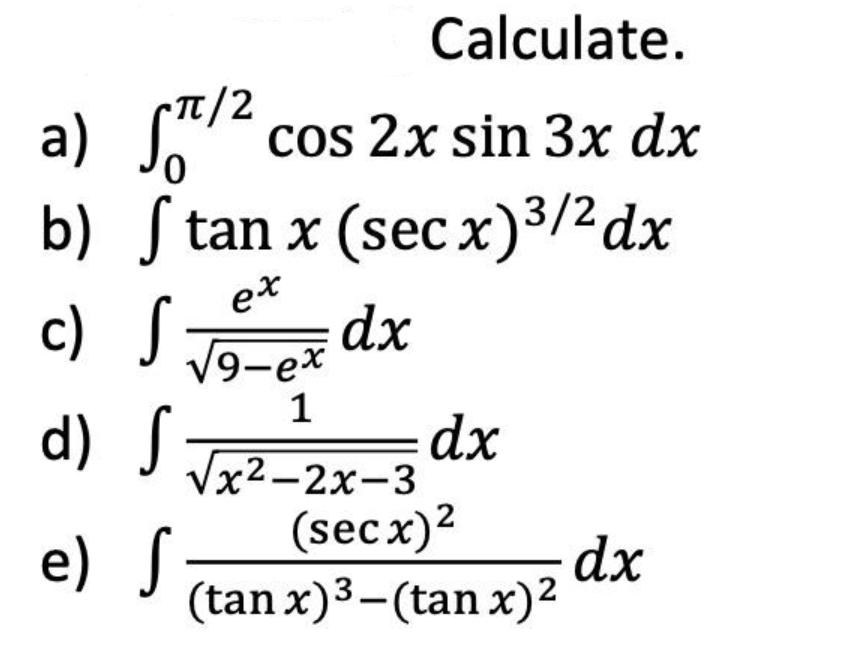 Calculate. .TT/2 a) ST cos 2x sin 3x dx b) Stan x (secx) / dx ex c)  9-ex dx S 1 d) S x-2x-3 (secx) (tan