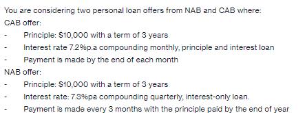 You are considering two personal loan offers from NAB and CAB where: CAB offer: Principle: $10,000 with a
