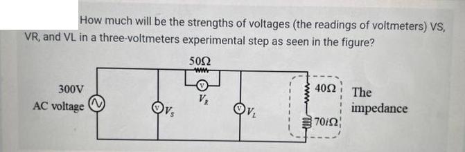 How much will be the strengths of voltages (the readings of voltmeters) VS, VR, and VL in a three-voltmeters