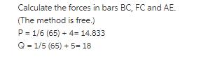 Calculate the forces in bars BC, FC and AE. (The method is free.) P = 1/6 (65) + 4 = 14.833 Q = 1/5 (65) + 5=