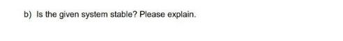 b) Is the given system stable? Please explain.