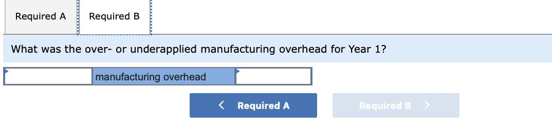 Required A Required B What was the over- or underapplied manufacturing overhead for Year 1? manufacturing