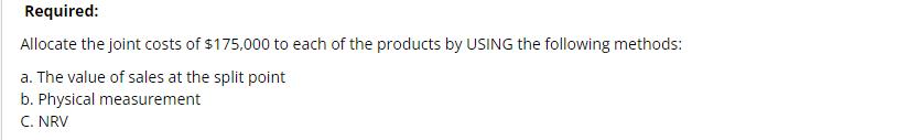 Required: Allocate the joint costs of $175,000 to each of the products by USING the following methods: a. The