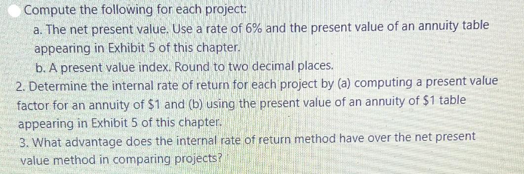 Compute the following for each project: a. The net present value. Use a rate of 6% and the present value of