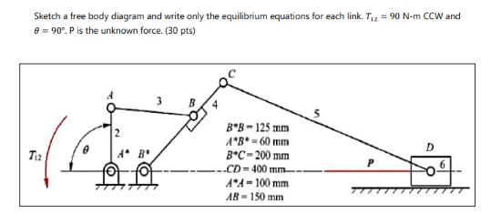 Sketch a free body diagram and write only the equilibrium equations for each link. T = 90 N-m CCW and 8 = 90.