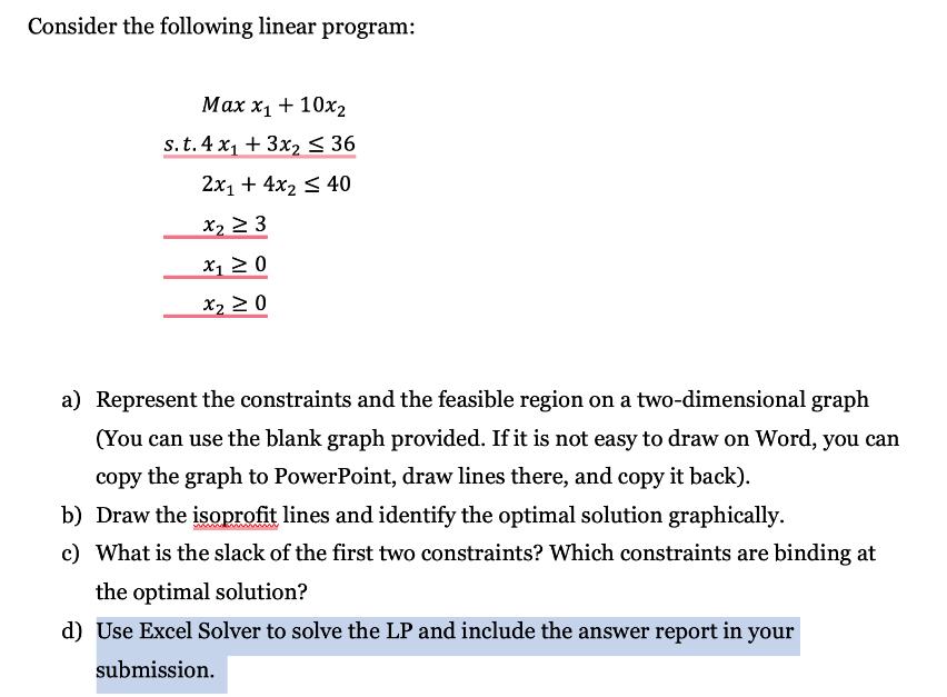 Consider the following linear program: Max x + 10x2 s. t. 4 x +3x  36 2x + 4x  40 X  3 x  0 x  0 a) Represent