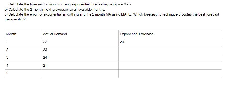 Calculate the forecast for month 5 using exponential forecasting using a = 0.25. b) Calculate the 2 month