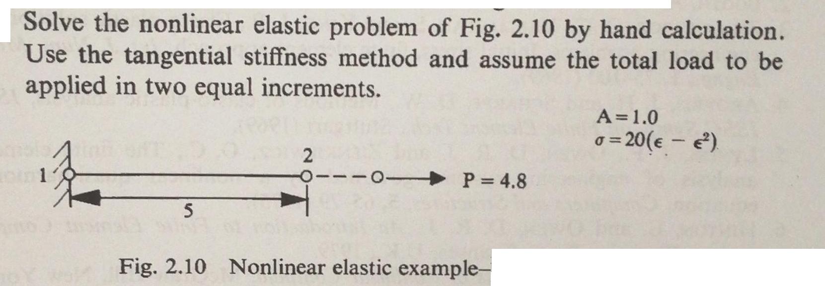 Solve the nonlinear elastic problem of Fig. 2.10 by hand calculation. Use the tangential stiffness method and