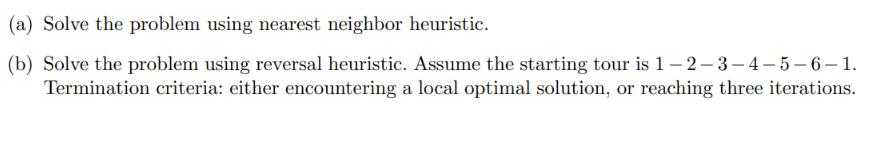 (a) Solve the problem using nearest neighbor heuristic. (b) Solve the problem using reversal heuristic.