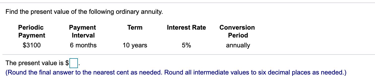 Find the present value of the following ordinary annuity. Payment Interval 6 months Periodic Payment $3100