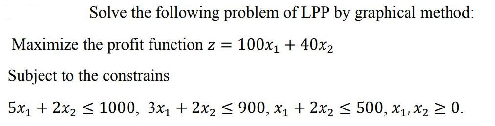 Solve the following problem of LPP by graphical method: Maximize the profit function z = 100x + 40x2 Subject