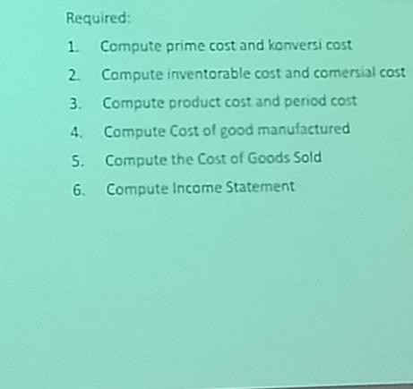 Required: 1. Compute prime cost and konversi cost 2. Compute inventorable cost and comersial cost 3. Compute