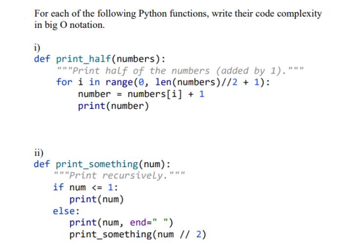For each of the following Python functions, write their code complexity in big O notation. i) def print_half