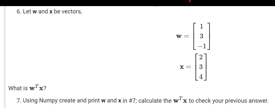 6. Let w and x be vectors, W = X = 1 3 3 What is wx? 7. Using Numpy create and print w and x in #7; calculate