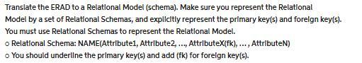 Translate the ERAD to a Relational Model (schema). Make sure you represent the Relational Model by a set of