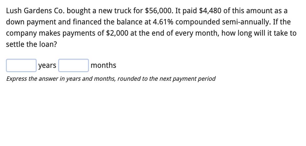 Lush Gardens Co. bought a new truck for $56,000. It paid $4,480 of this amount as a down payment and financed