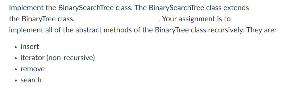 Implement the BinarySearchTree class. The BinarySearchTree class extends . Your assignment is to the