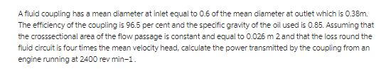 A fluid coupling has a mean diameter at inlet equal to 0.6 of the mean diameter at outlet which is 0.38m. The