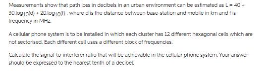 Measurements show that path loss in decibels in an urban environment can be estimated as L = 40 + 30.log10(d)