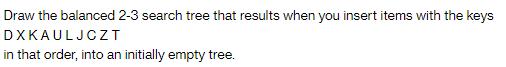 Draw the balanced 2-3 search tree that results when you insert items with the keys DXKAULJCZT in that order,