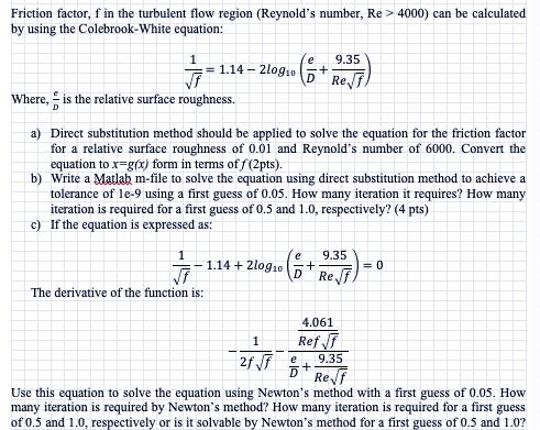 Friction factor, f in the turbulent flow region (Reynold's number, Re> 4000) can be calculated by using the