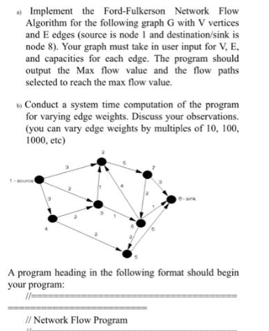 a) Implement the Ford-Fulkerson Network Flow Algorithm for the following graph G with V vertices and E edges