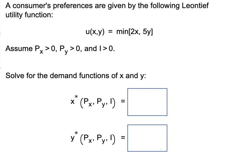 A consumer's preferences are given by the following Leontief utility function: u(x,y) = min[2x, 5y] Assume Px
