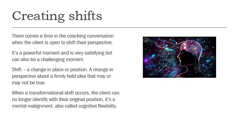 Creating shifts There comes a time in the coaching conversation when the client is open to shift their