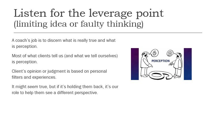 Listen for the leverage point (limiting idea or faulty thinking) A coach's job is to discern what is really