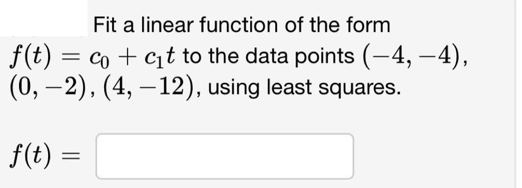 Fit a linear function of the form f(t) = co + ct to the data points (-4,-4), (0, 2), (4, 12), using least