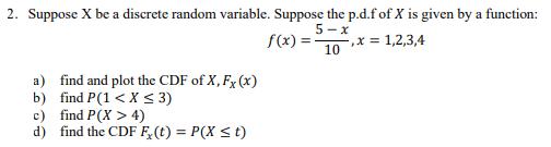 2. Suppose X be a discrete random variable. Suppose the p.d.f of X is given by a function: 5-x f(x) = -,x=