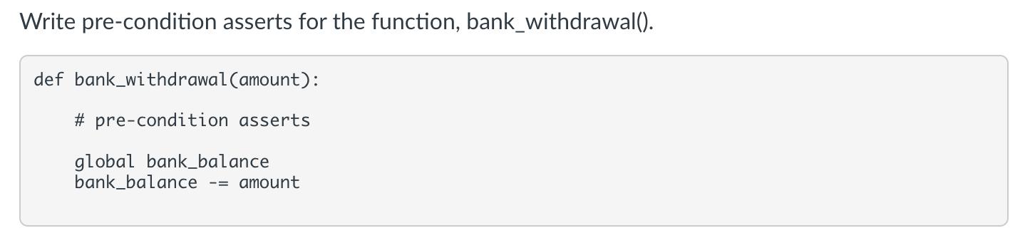 Write pre-condition asserts for the function, bank_withdrawal(). def bank_withdrawal (amount): #