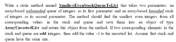 Write a static method named SmallestEvenStackQueue To List that takes two parameters: an array-based