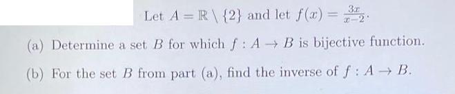 Let A R {2} and let f(x) = 32. (a) Determine a set B for which f: AB is bijective function. (b) For the set B
