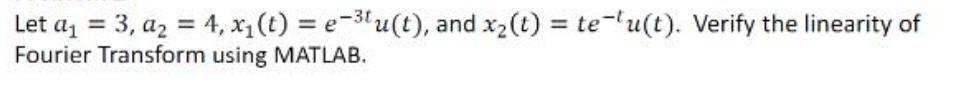 Let a = 3, a = 4, x(t) = e-3 u(t), and x(t) = te-u(t). Verify the linearity of Fourier Transform using MATLAB.