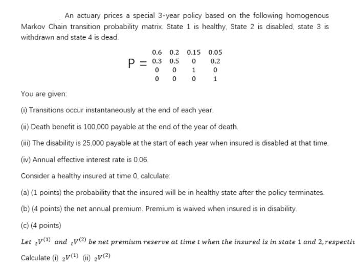 An actuary prices a special 3-year policy based on the following homogenous Markov Chain transition
