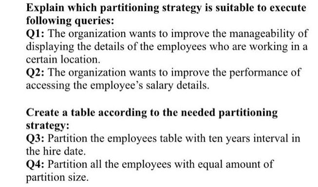 Explain which partitioning strategy is suitable to execute following queries: Q1: The organization wants to