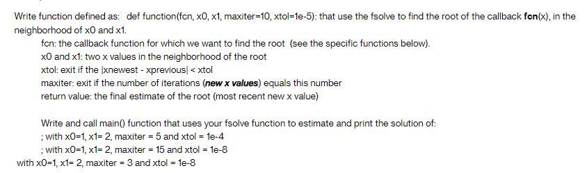 Write function defined as: def function(fcn, x0, x1, maxiter-10, xtol=1e-5): that use the fsolve to find the